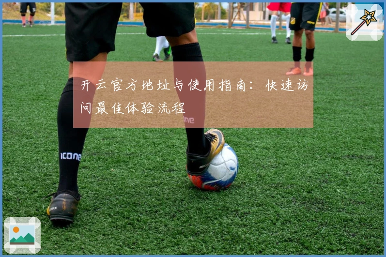 开云官方地址与使用指南：快速访问最佳体验流程