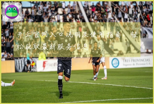 开云官网入口说明及使用指南，轻松获取最新服务信息