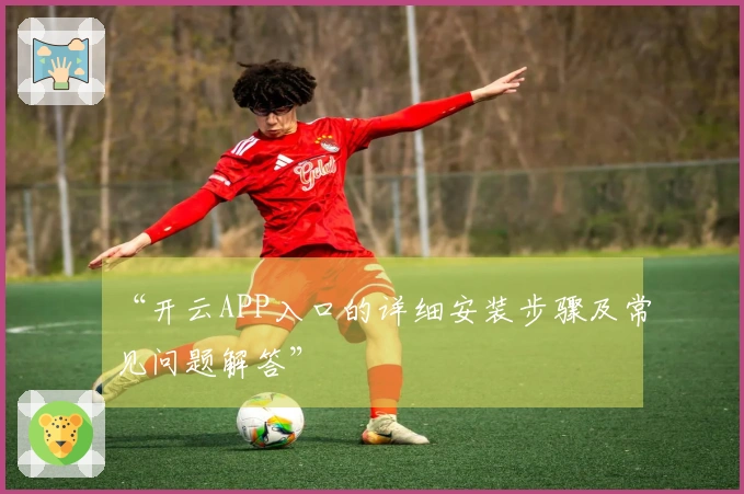 “开云APP入口的详细安装步骤及常见问题解答”