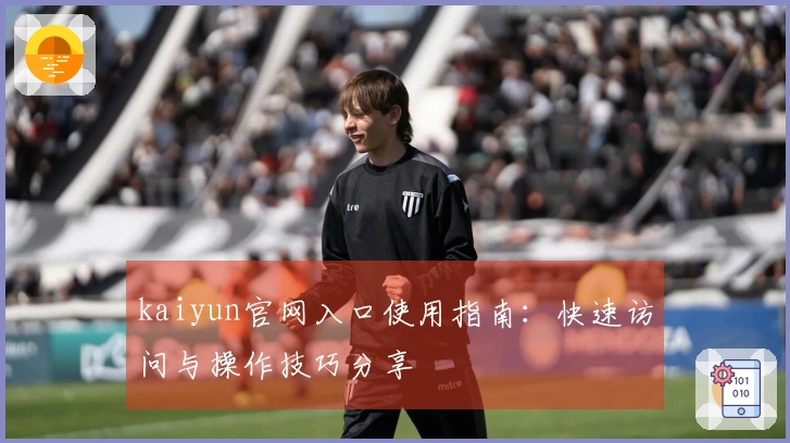 kaiyun官网入口使用指南：快速访问与操作技巧分享