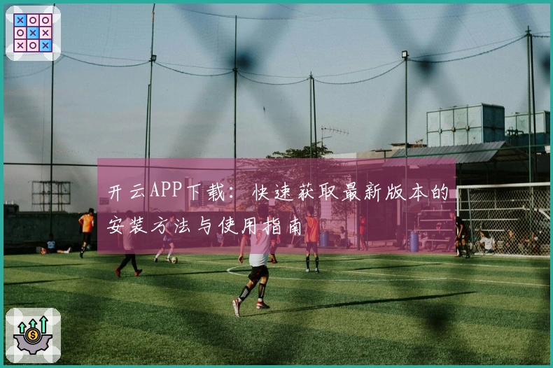 开云APP下载：快速获取最新版本的安装方法与使用指南