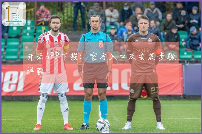 开云APP下载：官方入口及安装步骤详解