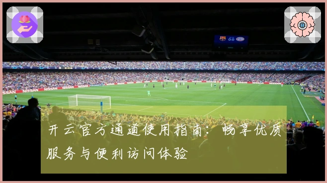 开云官方通道使用指南：畅享优质服务与便利访问体验