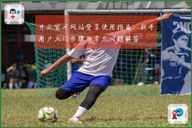 开云官方网站登录使用指南:新手用户入门步骤与常见问题解答