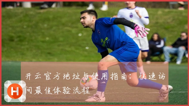 开云官方地址与使用指南：快速访问最佳体验流程