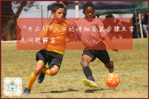 “开云APP入口的详细安装步骤及常见问题解答”