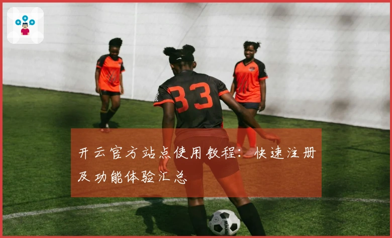 开云官方站点使用教程：快速注册及功能体验汇总