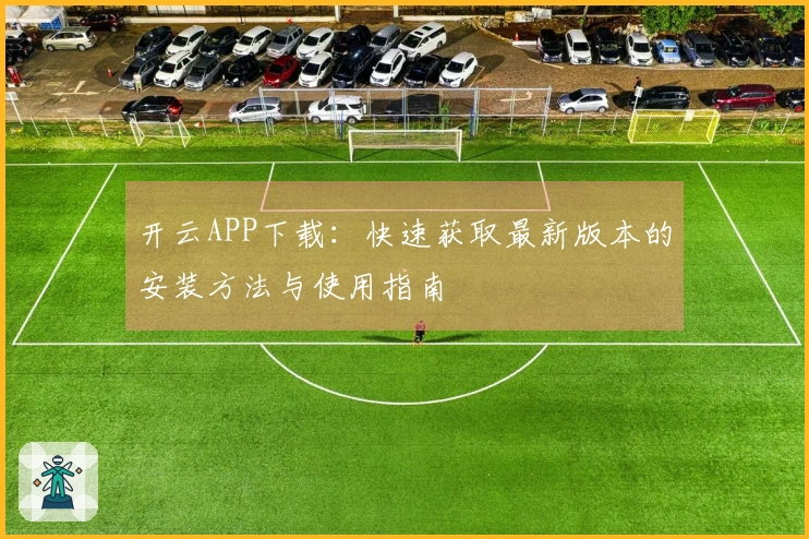开云APP下载：快速获取最新版本的安装方法与使用指南