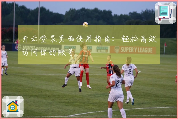 开云登录页面使用指南:轻松高效访问你的账号