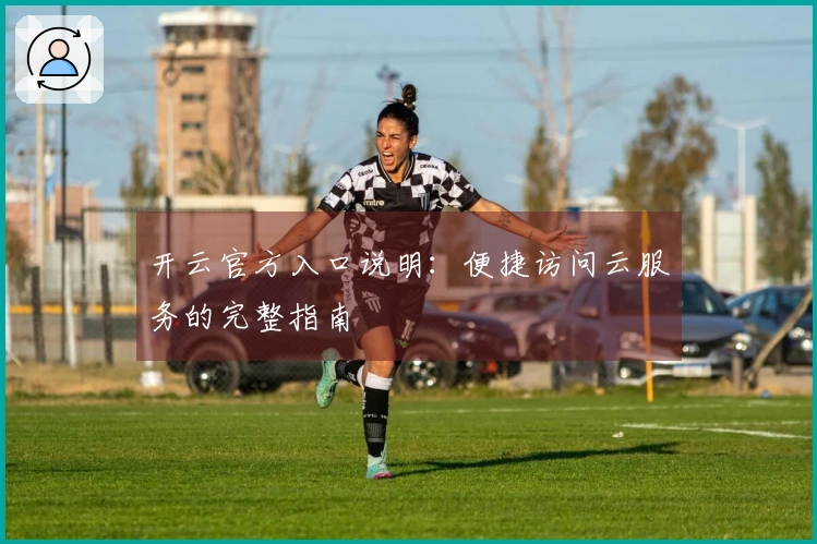 开云官方入口说明:便捷访问云服务的完整指南