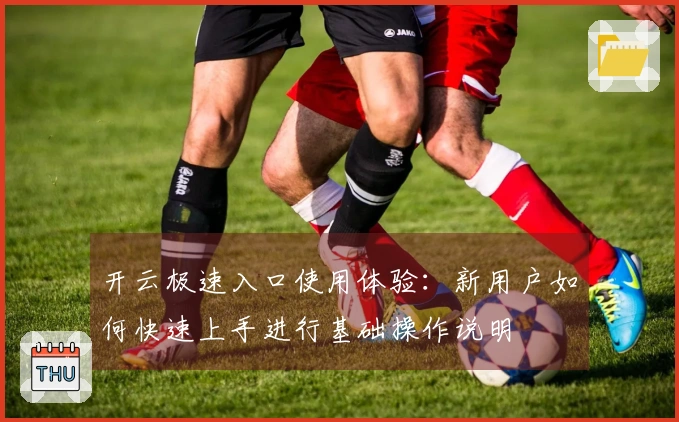 开云极速入口使用体验:新用户如何快速上手进行基础操作说明