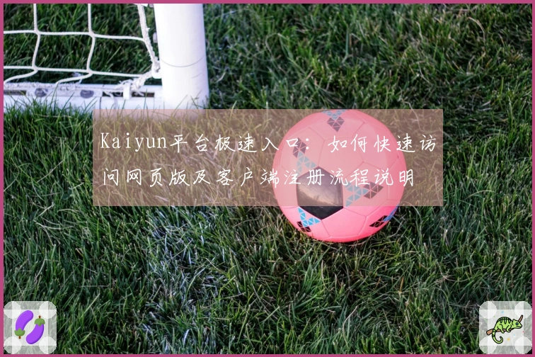 Kaiyun平台极速入口:如何快速访问网页版及客户端注册流程说明