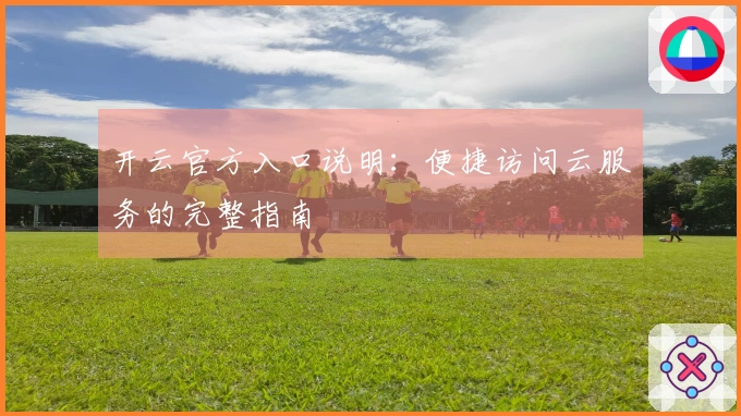 开云官方入口说明：便捷访问云服务的完整指南
