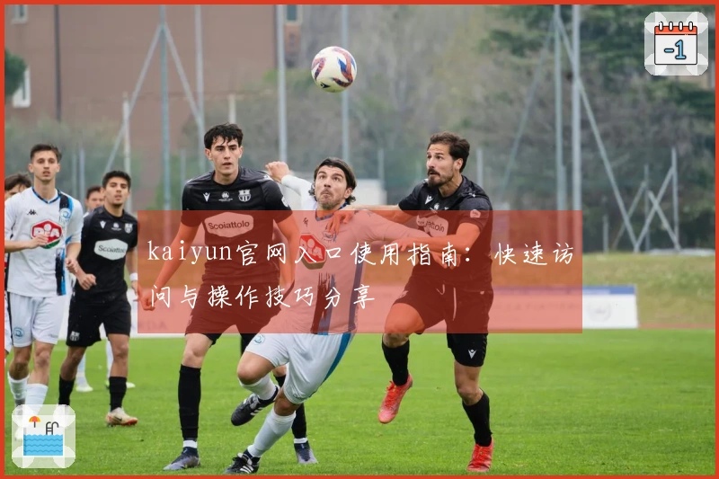kaiyun官网入口使用指南：快速访问与操作技巧分享