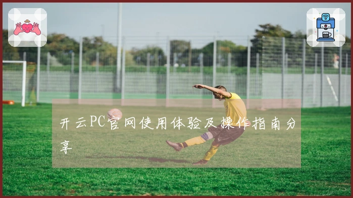 开云PC官网使用体验及操作指南分享