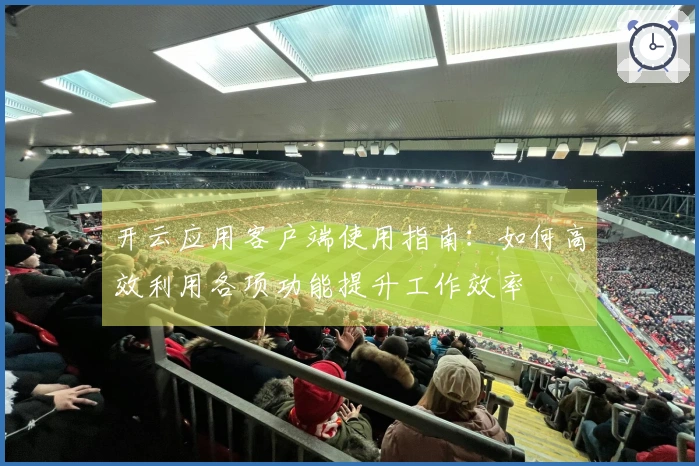 开云应用客户端使用指南：如何高效利用各项功能提升工作效率