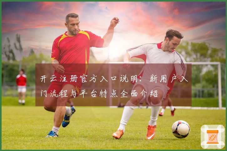 开云注册官方入口说明:新用户入门流程与平台特点全面介绍