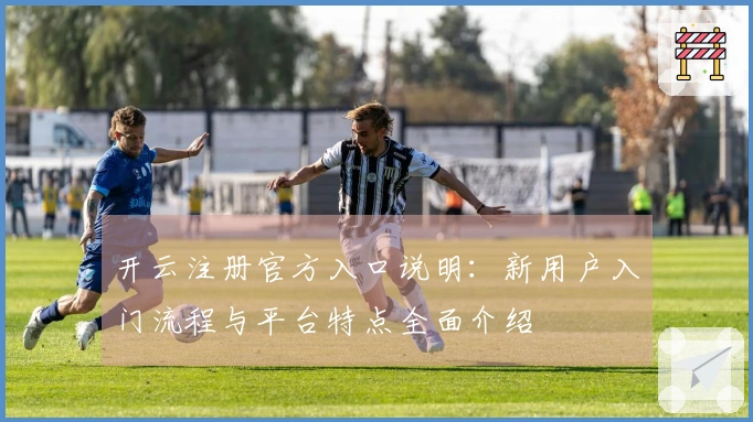 开云注册官方入口说明：新用户入门流程与平台特点全面介绍