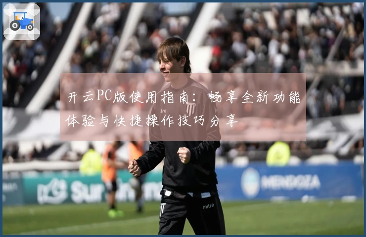 开云PC版使用指南：畅享全新功能体验与快捷操作技巧分享
