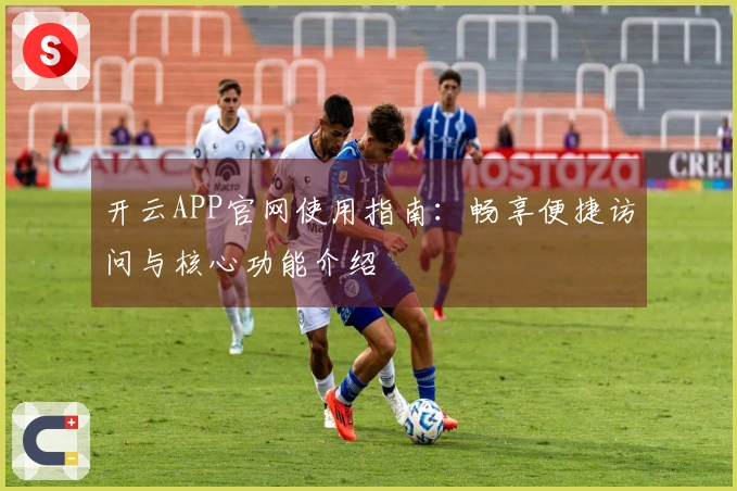 开云APP官网使用指南：畅享便捷访问与核心功能介绍